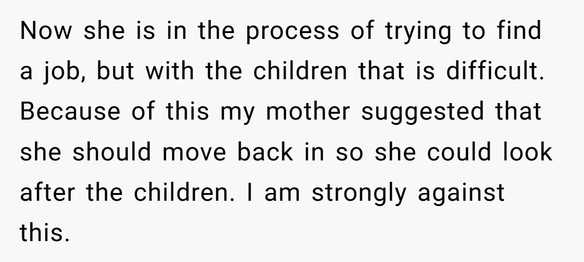 Now she is in the process of trying to find a job, but with the children that is difficult. Because of this my mother suggested that she should move back...