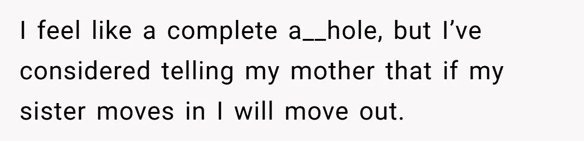 I feel like a complete a__hole, but I’ve considered telling my mother that if my sister moves in I will move out.