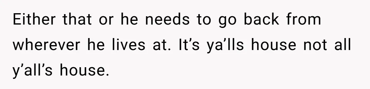 Either that or he needs to go back from wherever he lives at. It’s ya’lls house not all y’all’s house.