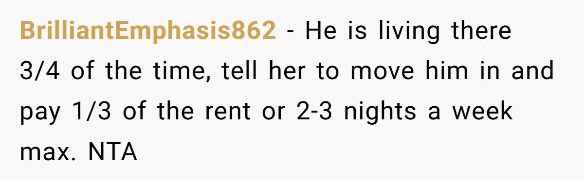 BrilliantEmphasis862 − He is living there 3/4 of the time, tell her to move him in and pay 1/3 of the rent or 2-3 nights a week max. NTA