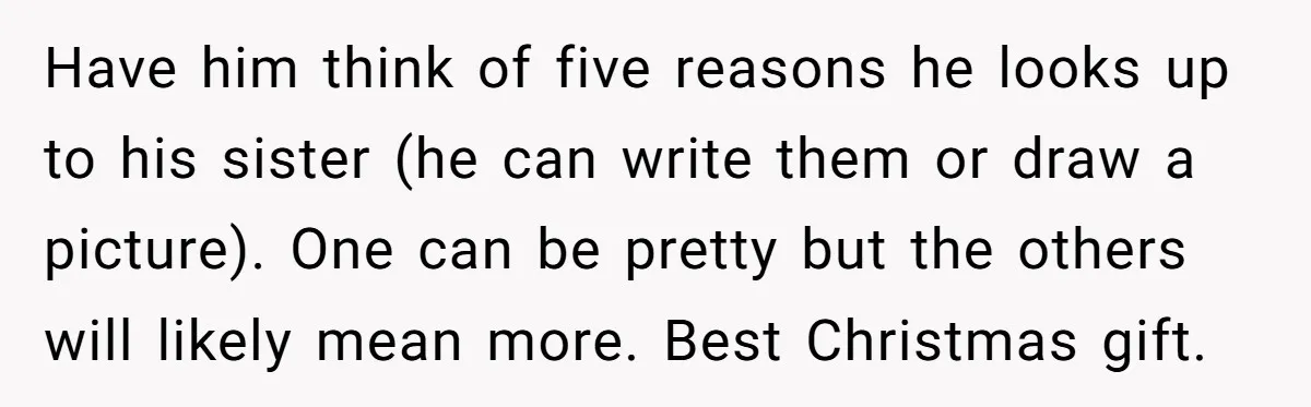 Have him think of five reasons he looks up to his sister (he can write them or draw a picture). One can be pretty but the others will likely mean...