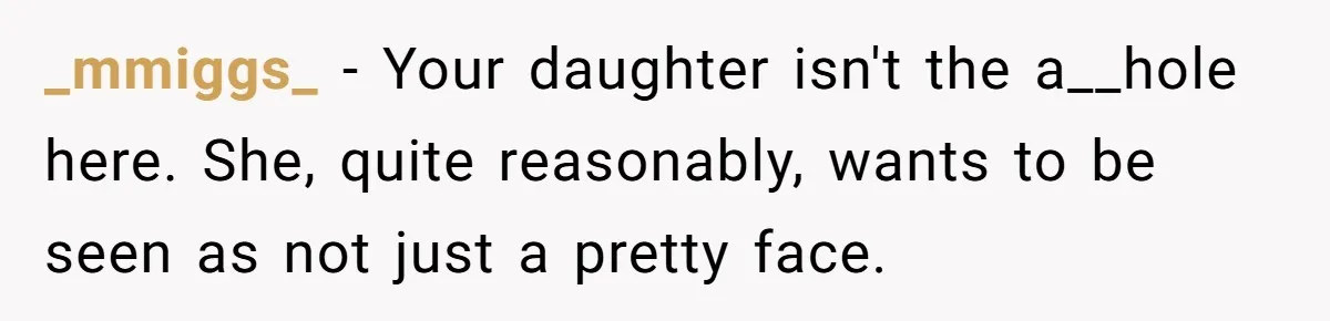 _mmiggs_ − Your daughter isn't the a__hole here. She, quite reasonably, wants to be seen as not just a pretty face.