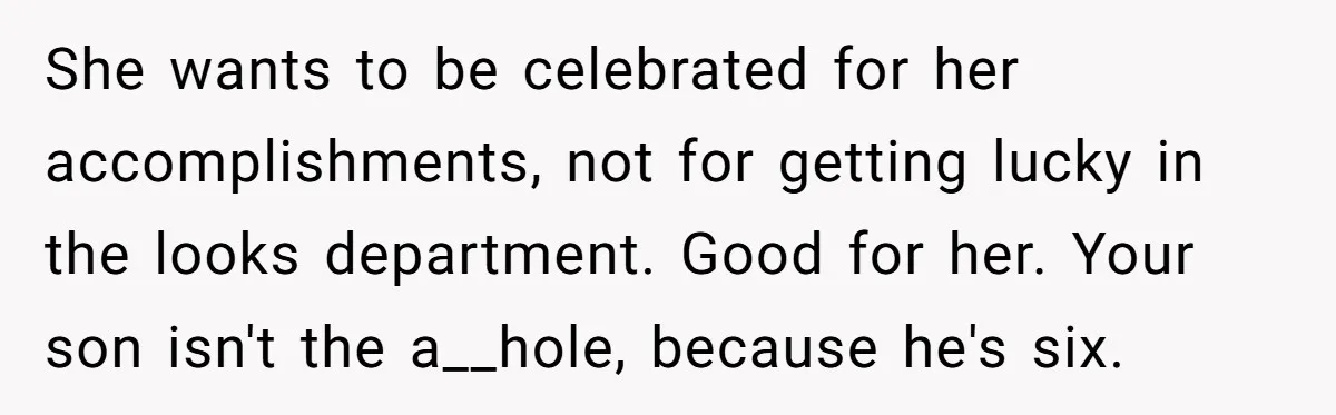 She wants to be celebrated for her accomplishments, not for getting lucky in the looks department. Good for her. Your son isn't the a__hole, because he's six.