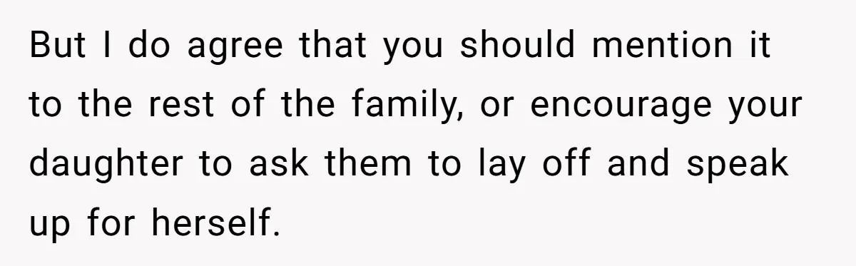 But I do agree that you should mention it to the rest of the family, or encourage your daughter to ask them to lay off and speak up for herself.