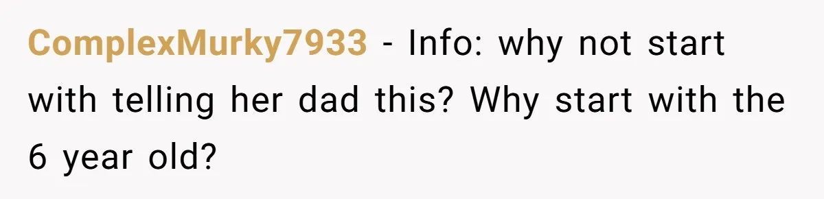 ComplexMurky7933 − Info: why not start with telling her dad this? Why start with the 6 year old?