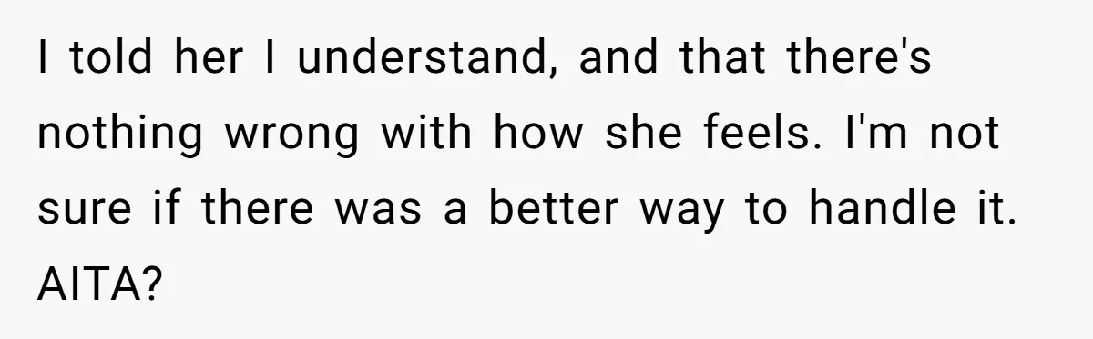 I told her I understand, and that there's nothing wrong with how she feels. I'm not sure if there was a better way to handle it. AITA?