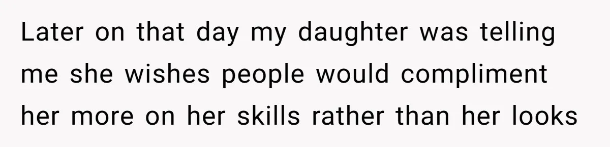 Later on that day my daughter was telling me she wishes people would compliment her more on her skills rather than her looks