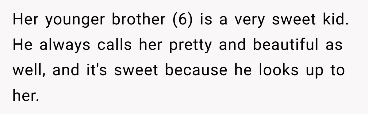 Her younger brother (6) is a very sweet kid. He always calls her pretty and beautiful as well, and it's sweet because he looks up to her.