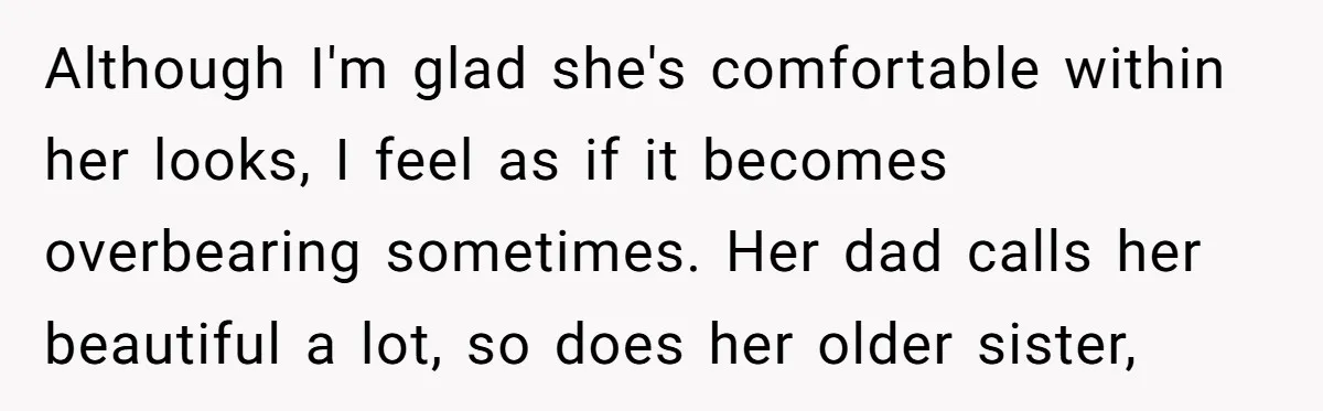 Although I'm glad she's comfortable within her looks, I feel as if it becomes overbearing sometimes. Her dad calls her beautiful a lot, so does her older sister,