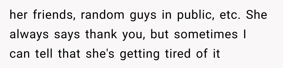 her friends, random guys in public, etc. She always says thank you, but sometimes I can tell that she's getting tired of it
