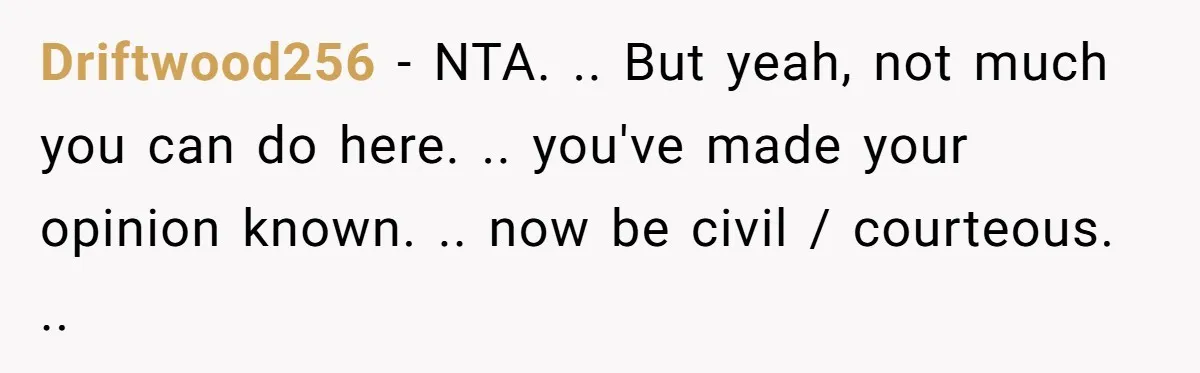 Driftwood256 - NTA. .. But yeah, not much you can do here. .. you've made your opinion known. .. now be civil / courteous. ..