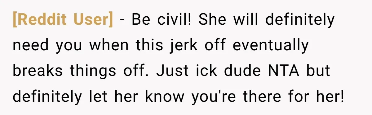 [Reddit User] - Be civil! She will definitely need you when this jerk off eventually breaks things off. Just ick dude NTA but definitely let her know you're there for...