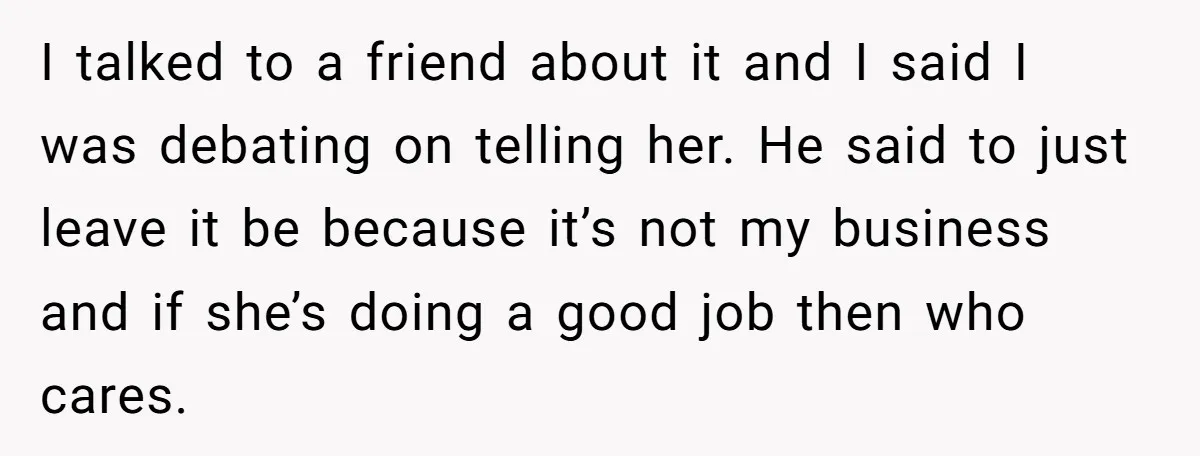 I talked to a friend about it and I said I was debating on telling her. He said to just leave it be because it’s not my business and if...
