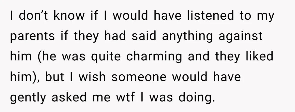 I don’t know if I would have listened to my parents if they had said anything against him (he was quite charming and they liked him), but I wish someone...