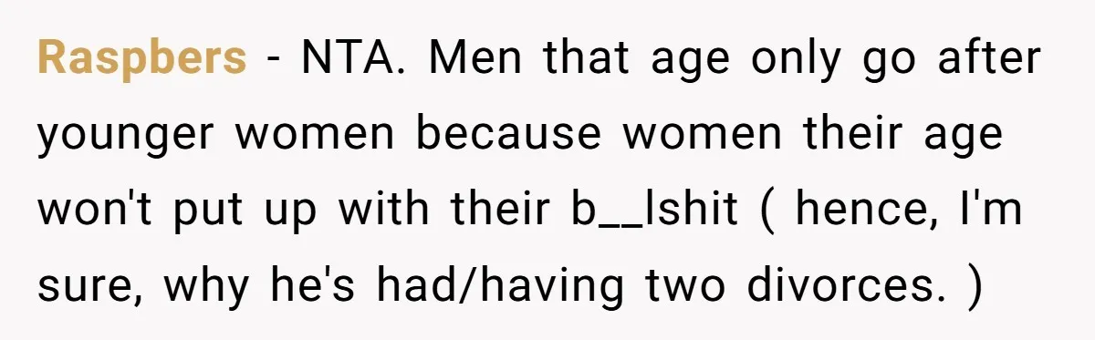 Raspbers - NTA. Men that age only go after younger women because women their age won't put up with their b__lshit ( hence, I'm sure, why he's had/having two divorces....