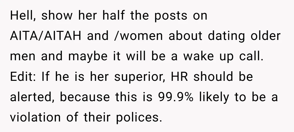 Hell, show her half the posts on AITA/AITAH and /women about dating older men and maybe it will be a wake up call. Edit: If he is her superior, HR...