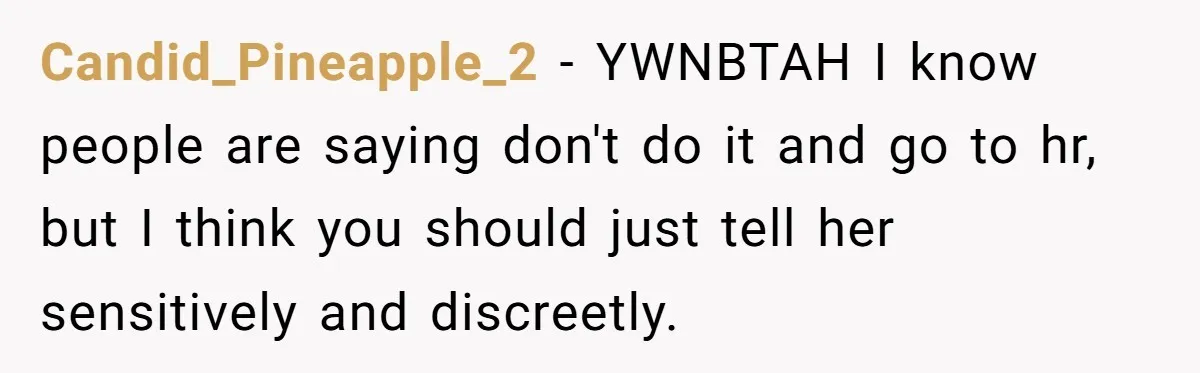 Candid_Pineapple_2 − YWNBTAH I know people are saying don't do it and go to hr, but I think you should just tell her sensitively and discreetly.