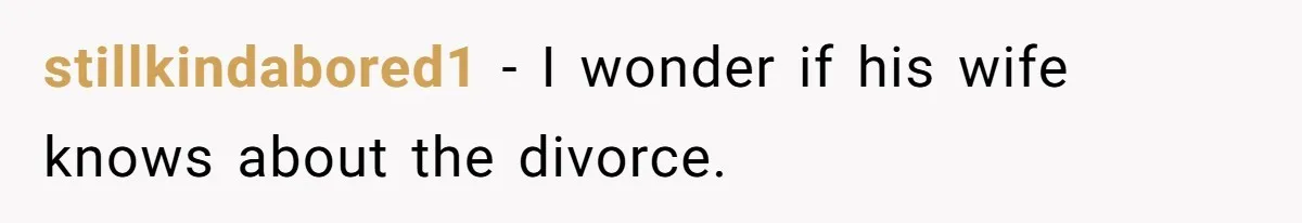 stillkindabored1 - I wonder if his wife knows about the divorce.