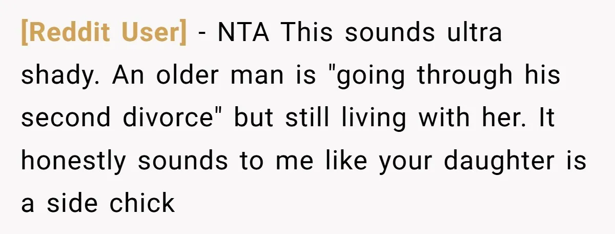 [Reddit User] - NTA This sounds ultra shady. An older man is "going through his second divorce" but still living with her. It honestly sounds to me like your daughter...