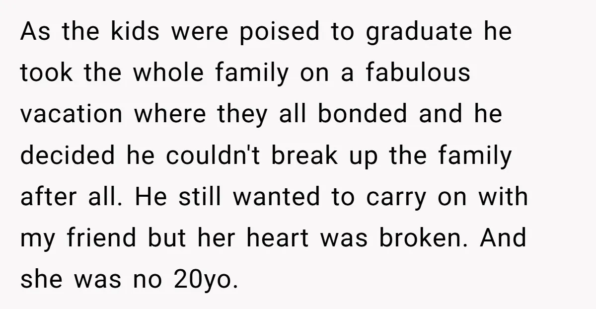 As the kids were poised to graduate he took the whole family on a fabulous vacation where they all bonded and he decided he couldn't break up the family after...