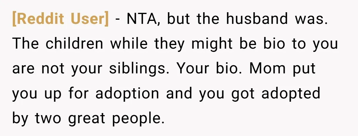 [Reddit User] − NTA, but the husband was. The children while they might be bio to you are not your siblings. Your bio. Mom put you up for adoption and...