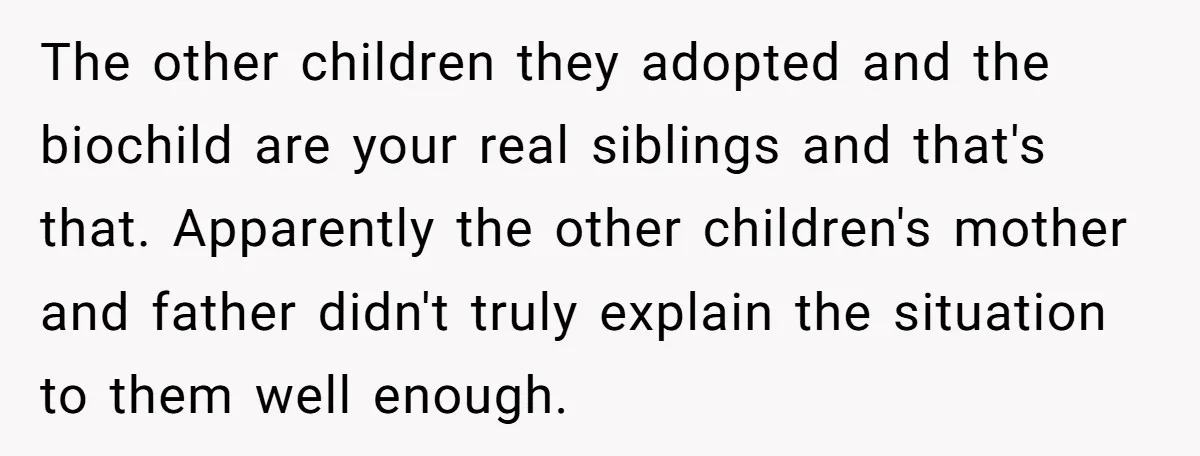 The other children they adopted and the biochild are your real siblings and that's that. Apparently the other children's mother and father didn't truly explain the situation to them well...