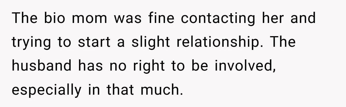 The bio mom was fine contacting her and trying to start a slight relationship. The husband has no right to be involved, especially in that much.