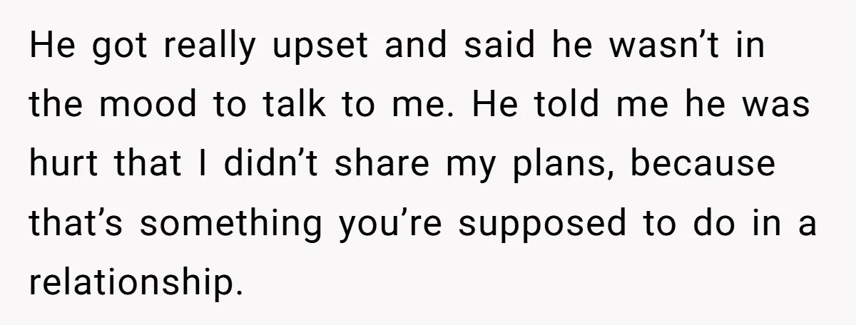 He got really upset and said he wasn’t in the mood to talk to me. He told me he was hurt that I didn’t share my plans, because that’s something...