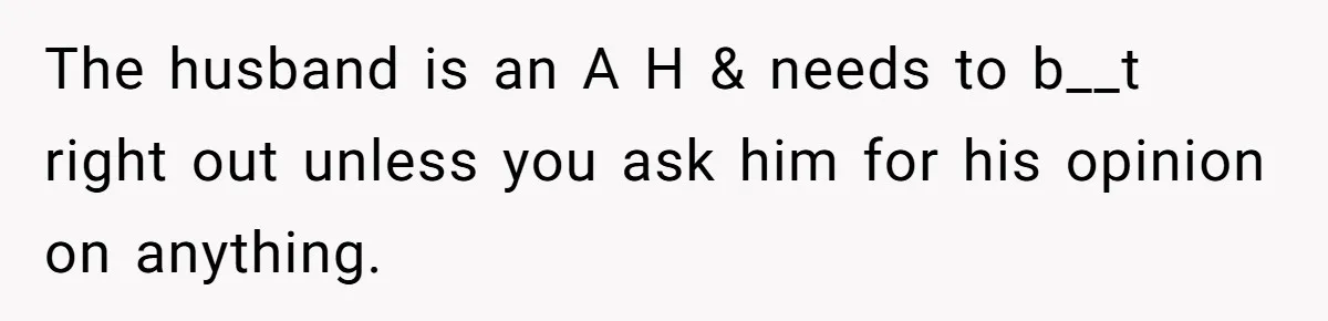 The husband is an A H & needs to b__t right out unless you ask him for his opinion on anything.