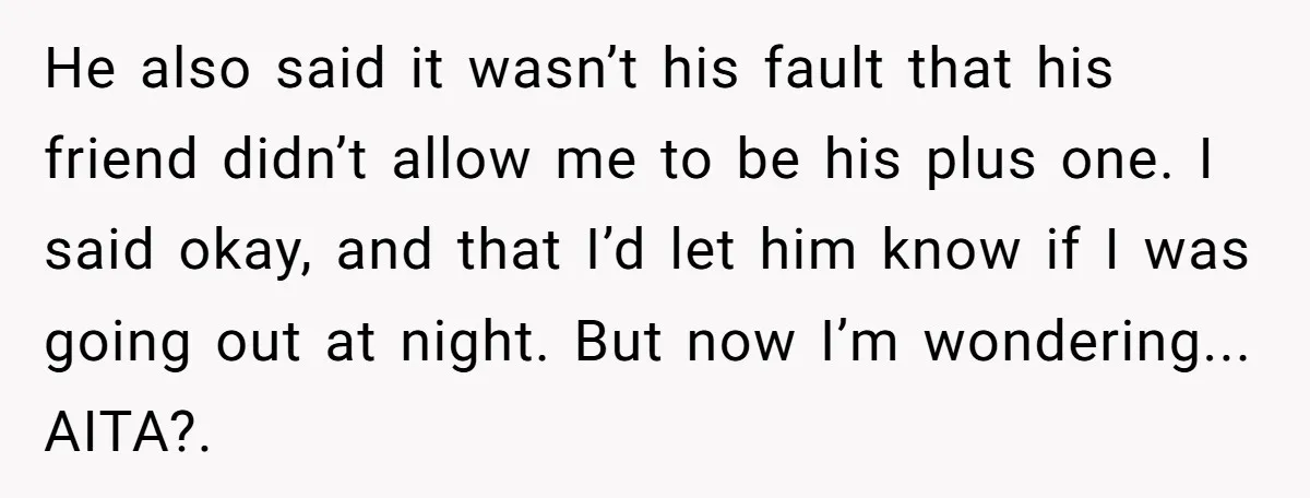 He also said it wasn’t his fault that his friend didn’t allow me to be his plus one. I said okay, and that I’d let him know if I was...
