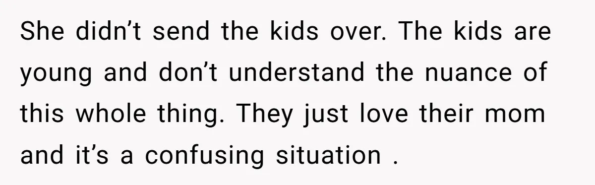 She didn’t send the kids over. The kids are young and don’t understand the nuance of this whole thing. They just love their mom and it’s a confusing situation .