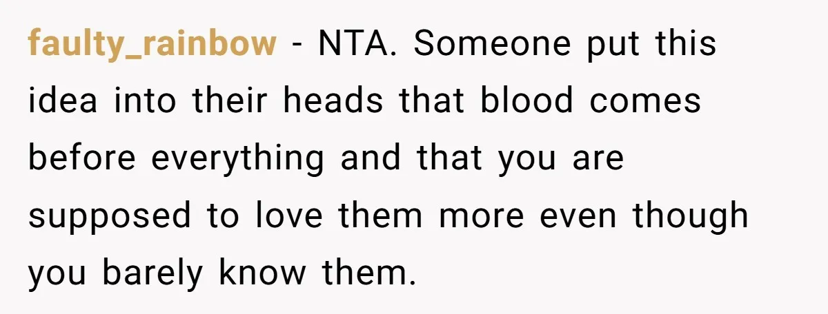 faulty_rainbow − NTA. Someone put this idea into their heads that blood comes before everything and that you are supposed to love them more even though you barely know them.