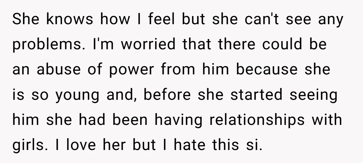 She knows how I feel but she can't see any problems. I'm worried that there could be an abuse of power from him because she is so young and, before...