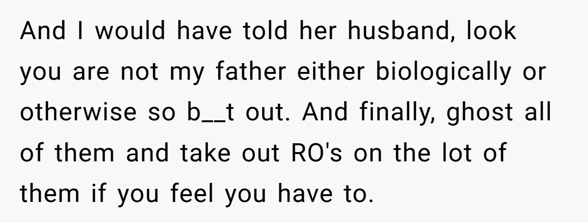 And I would have told her husband, look you are not my father either biologically or otherwise so b__t out. And finally, ghost all of them and take out RO's...