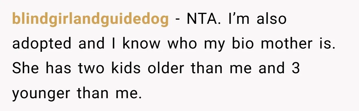 blindgirlandguidedog − NTA. I’m also adopted and I know who my bio mother is. She has two kids older than me and 3 younger than me.