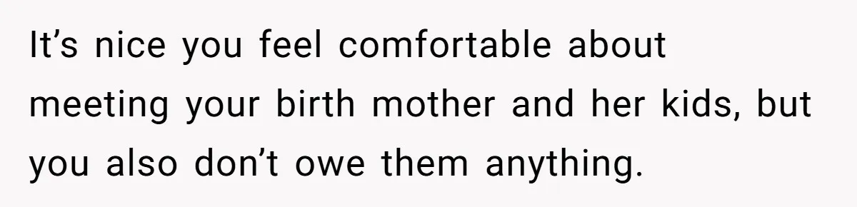 It’s nice you feel comfortable about meeting your birth mother and her kids, but you also don’t owe them anything.