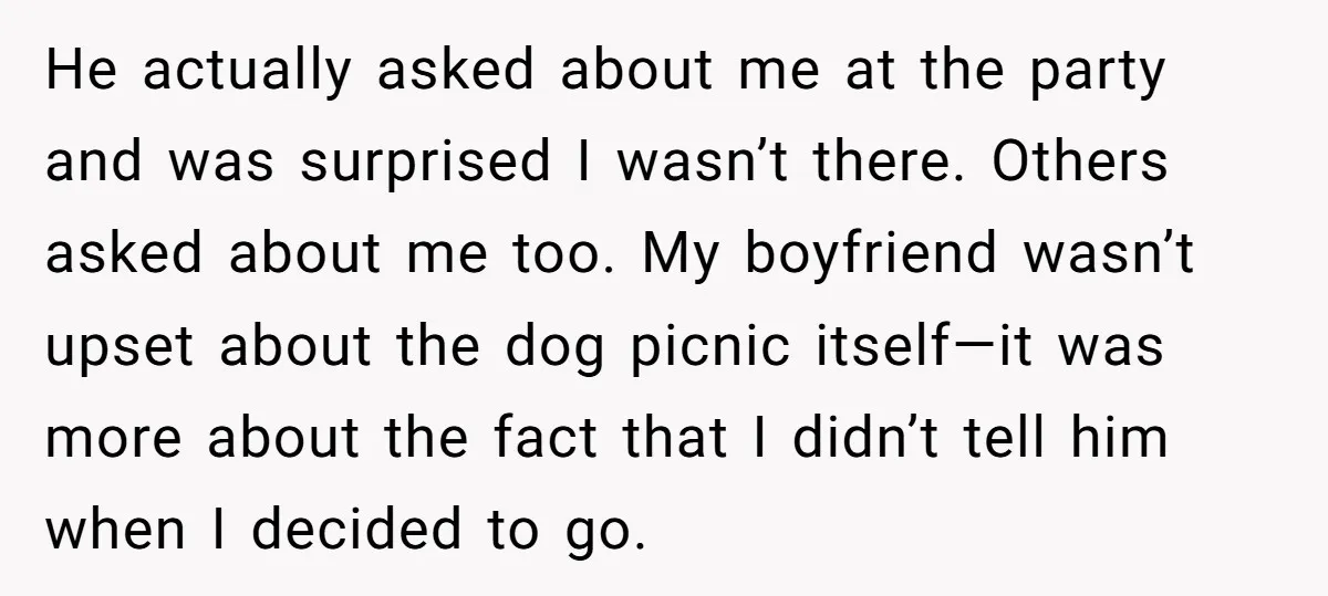 He actually asked about me at the party and was surprised I wasn’t there. Others asked about me too. My boyfriend wasn’t upset about the dog picnic itself—it was more...