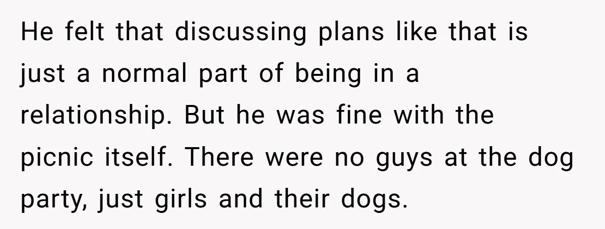 He felt that discussing plans like that is just a normal part of being in a relationship. But he was fine with the picnic itself. There were no guys at...