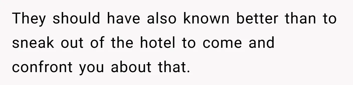 They should have also known better than to sneak out of the hotel to come and confront you about that.
