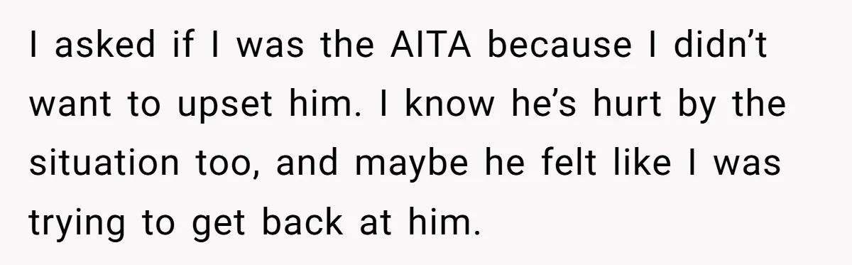 I asked if I was the AITA because I didn’t want to upset him. I know he’s hurt by the situation too, and maybe he felt like I was trying...