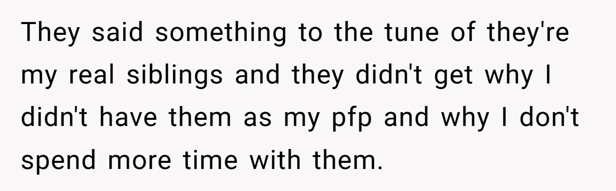 They said something to the tune of they're my real siblings and they didn't get why I didn't have them as my pfp and why I don't spend more time...