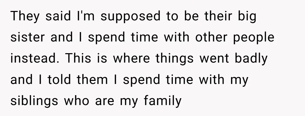 They said I'm supposed to be their big sister and I spend time with other people instead. This is where things went badly and I told them I spend time...