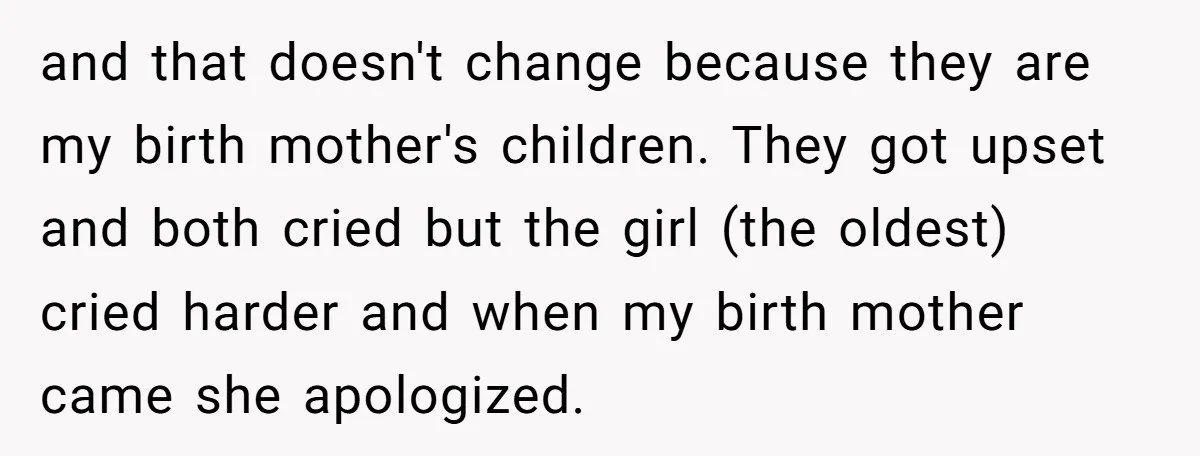 and that doesn't change because they are my birth mother's children. They got upset and both cried but the girl (the oldest) cried harder and when my birth mother came...