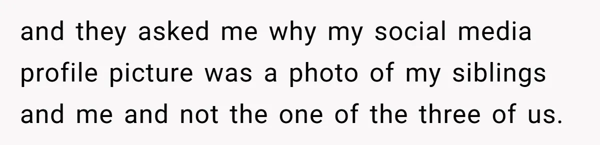 and they asked me why my social media profile picture was a photo of my siblings and me and not the one of the three of us.