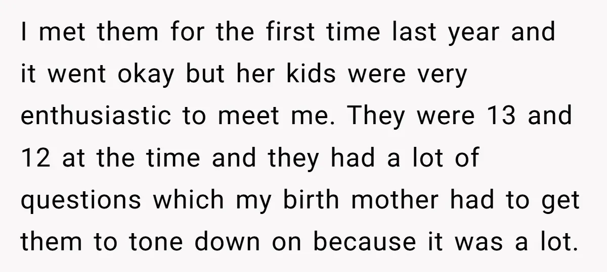 I met them for the first time last year and it went okay but her kids were very enthusiastic to meet me. They were 13 and 12 at the time...