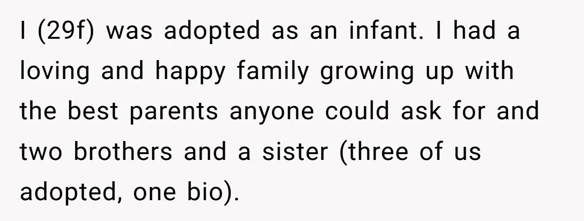 I (29f) was adopted as an infant. I had a loving and happy family growing up with the best parents anyone could ask for and two brothers and a sister...