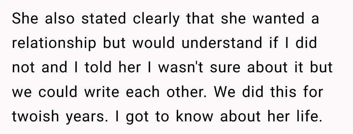 She also stated clearly that she wanted a relationship but would understand if I did not and I told her I wasn't sure about it but we could write each...