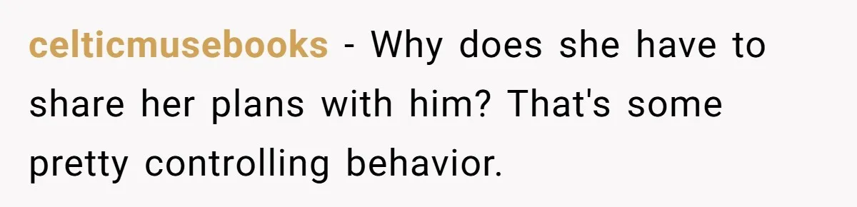 celticmusebooks − Why does she have to share her plans with him? That's some pretty controlling behavior.