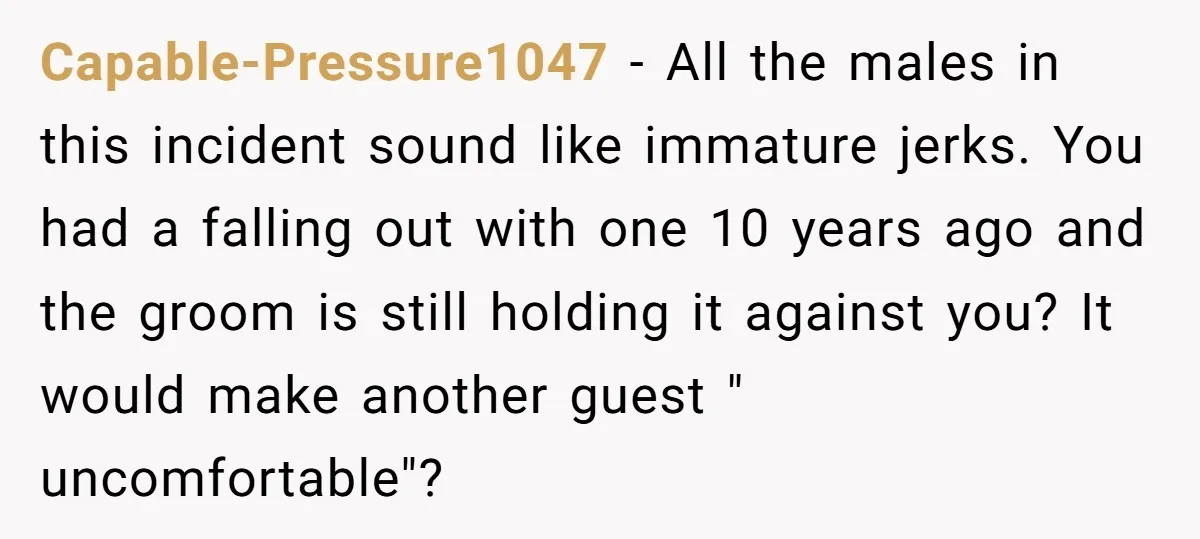 Capable-Pressure1047 − All the males in this incident sound like immature jerks. You had a falling out with one 10 years ago and the groom is still holding it against...