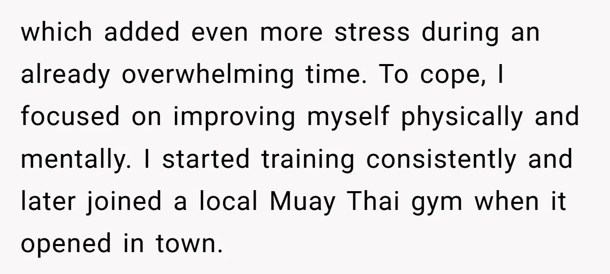 which added even more stress during an already overwhelming time. To cope, I focused on improving myself physically and mentally. I started training consistently and later joined a local Muay...
